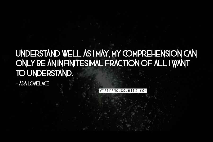 Ada Lovelace Quotes: Understand well as I may, my comprehension can only be an infinitesimal fraction of all I want to understand.