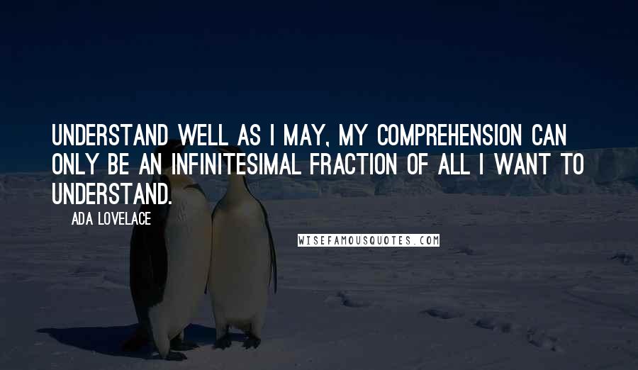 Ada Lovelace Quotes: Understand well as I may, my comprehension can only be an infinitesimal fraction of all I want to understand.