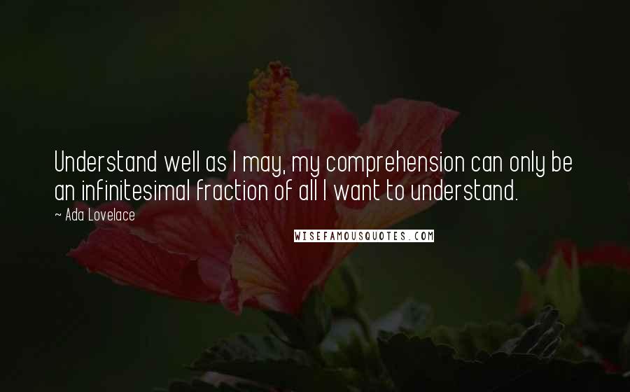 Ada Lovelace Quotes: Understand well as I may, my comprehension can only be an infinitesimal fraction of all I want to understand.