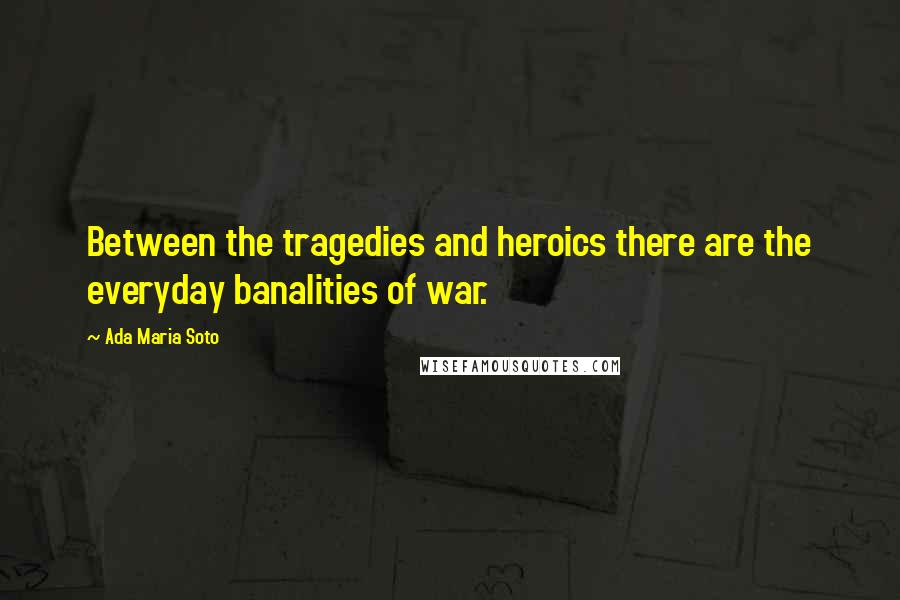 Ada Maria Soto Quotes: Between the tragedies and heroics there are the everyday banalities of war.