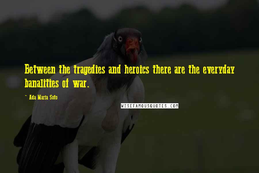 Ada Maria Soto Quotes: Between the tragedies and heroics there are the everyday banalities of war.