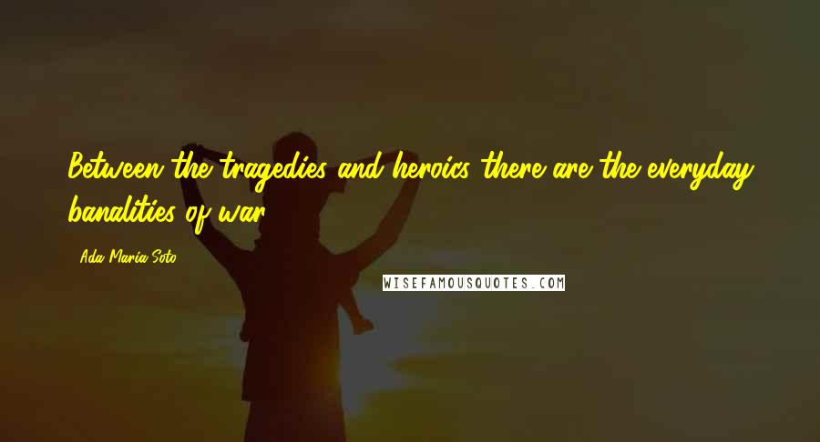 Ada Maria Soto Quotes: Between the tragedies and heroics there are the everyday banalities of war.