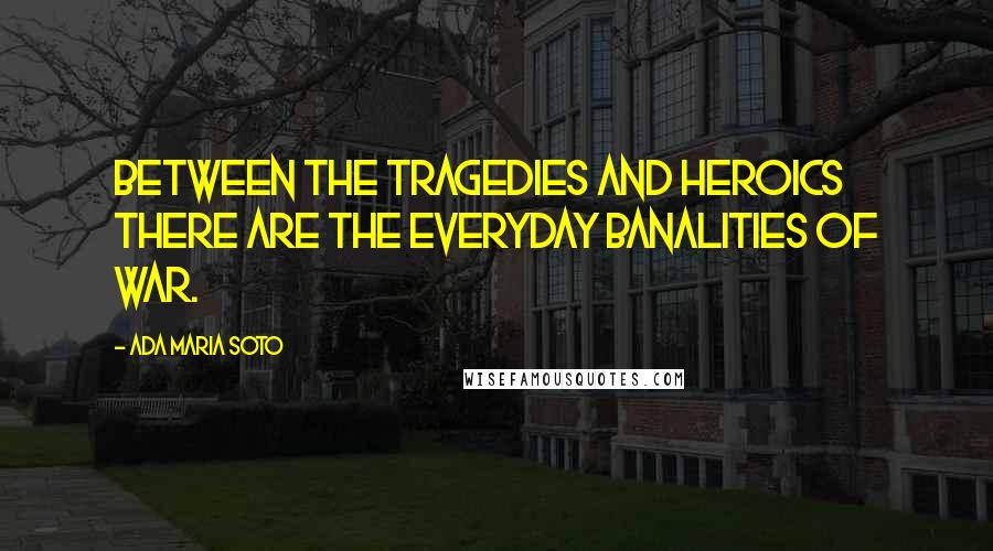 Ada Maria Soto Quotes: Between the tragedies and heroics there are the everyday banalities of war.
