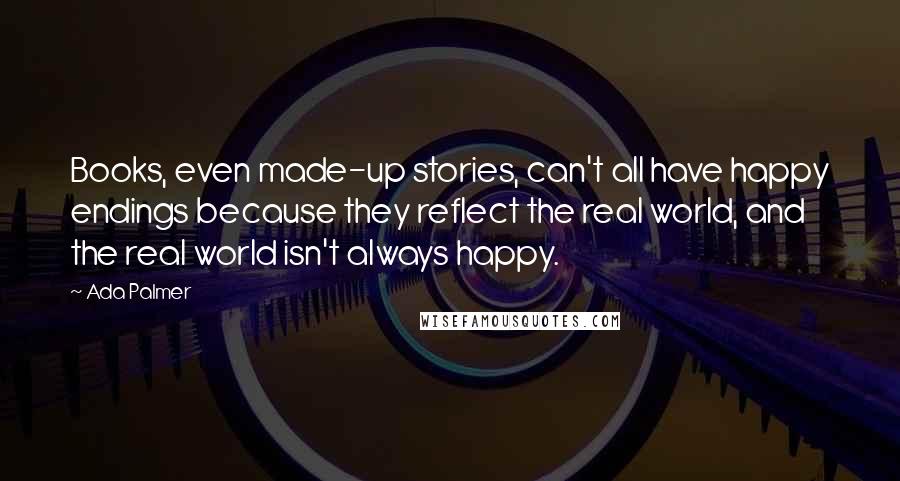 Ada Palmer Quotes: Books, even made-up stories, can't all have happy endings because they reflect the real world, and the real world isn't always happy.