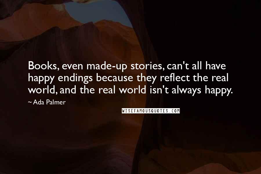 Ada Palmer Quotes: Books, even made-up stories, can't all have happy endings because they reflect the real world, and the real world isn't always happy.