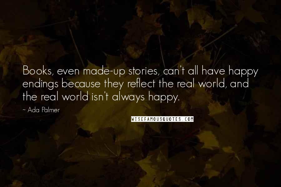 Ada Palmer Quotes: Books, even made-up stories, can't all have happy endings because they reflect the real world, and the real world isn't always happy.