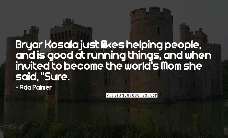 Ada Palmer Quotes: Bryar Kosala just likes helping people, and is good at running things, and when invited to become the world's Mom she said, "Sure.