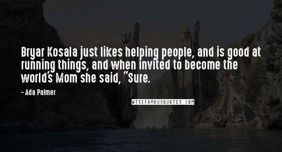 Ada Palmer Quotes: Bryar Kosala just likes helping people, and is good at running things, and when invited to become the world's Mom she said, "Sure.