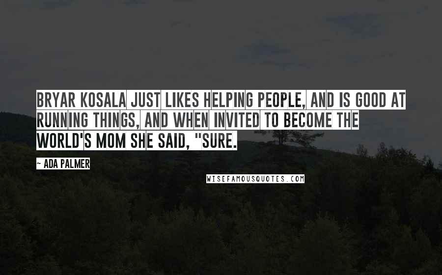 Ada Palmer Quotes: Bryar Kosala just likes helping people, and is good at running things, and when invited to become the world's Mom she said, "Sure.