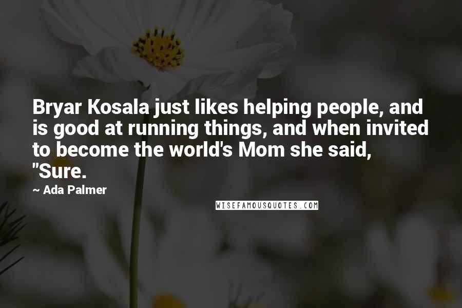 Ada Palmer Quotes: Bryar Kosala just likes helping people, and is good at running things, and when invited to become the world's Mom she said, "Sure.
