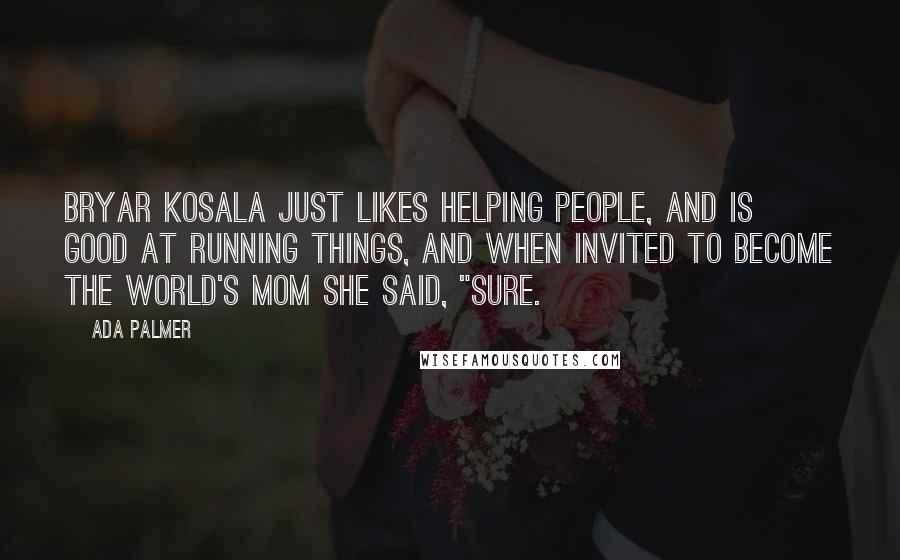 Ada Palmer Quotes: Bryar Kosala just likes helping people, and is good at running things, and when invited to become the world's Mom she said, "Sure.