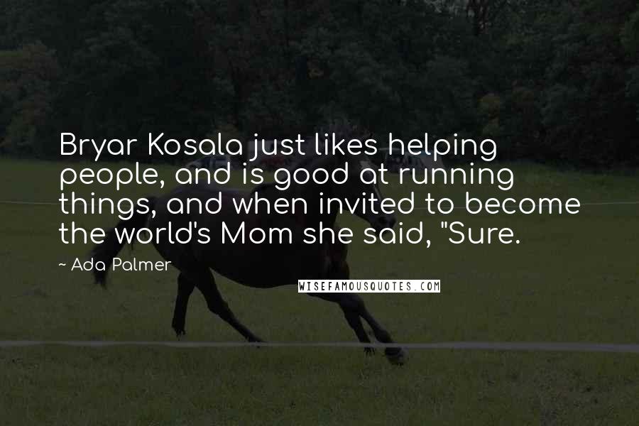 Ada Palmer Quotes: Bryar Kosala just likes helping people, and is good at running things, and when invited to become the world's Mom she said, "Sure.