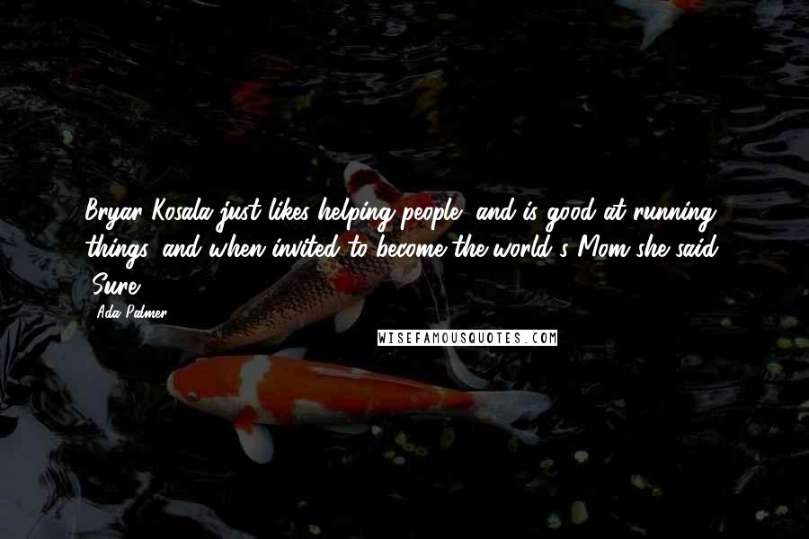 Ada Palmer Quotes: Bryar Kosala just likes helping people, and is good at running things, and when invited to become the world's Mom she said, "Sure.