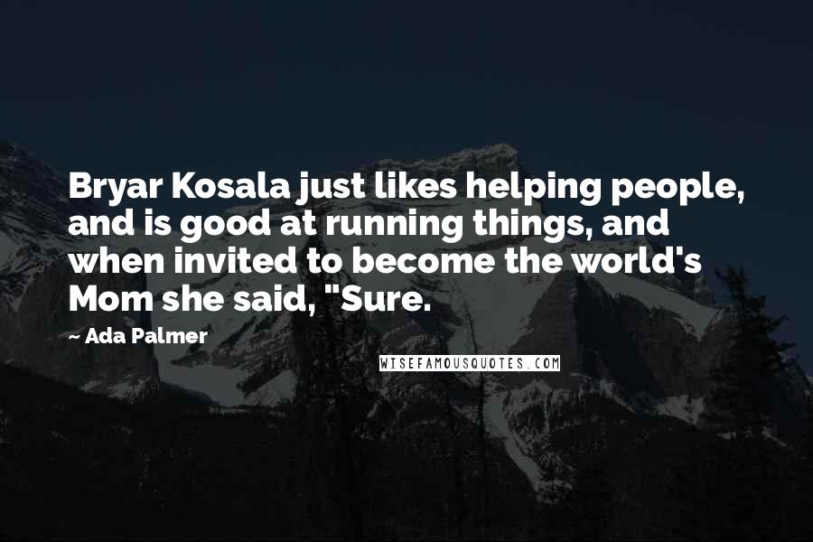 Ada Palmer Quotes: Bryar Kosala just likes helping people, and is good at running things, and when invited to become the world's Mom she said, "Sure.