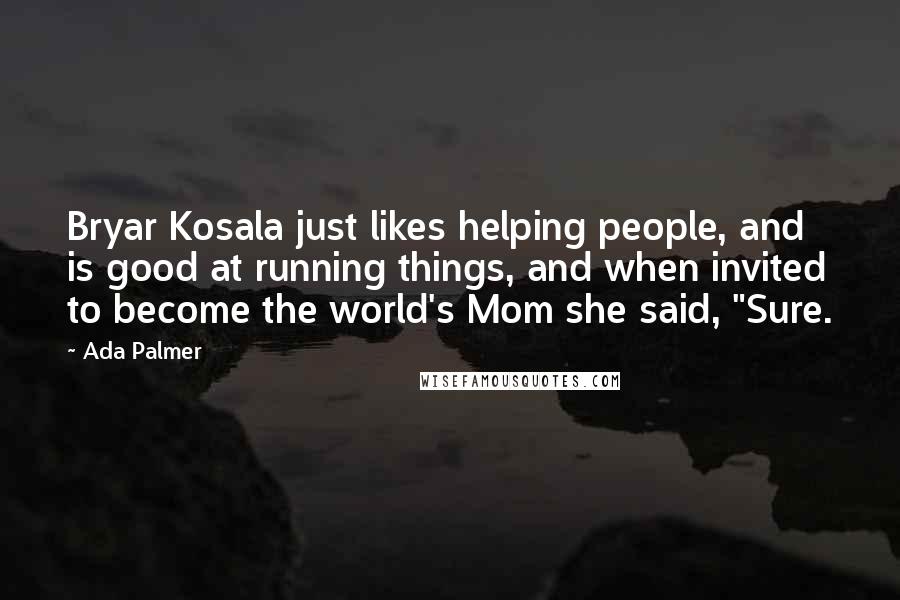 Ada Palmer Quotes: Bryar Kosala just likes helping people, and is good at running things, and when invited to become the world's Mom she said, "Sure.