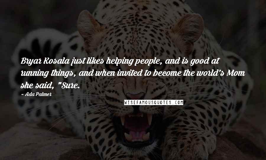 Ada Palmer Quotes: Bryar Kosala just likes helping people, and is good at running things, and when invited to become the world's Mom she said, "Sure.