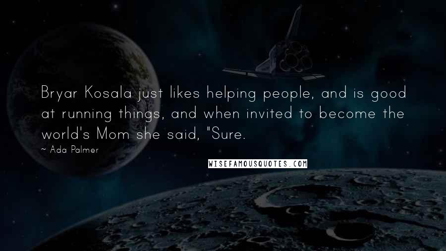 Ada Palmer Quotes: Bryar Kosala just likes helping people, and is good at running things, and when invited to become the world's Mom she said, "Sure.