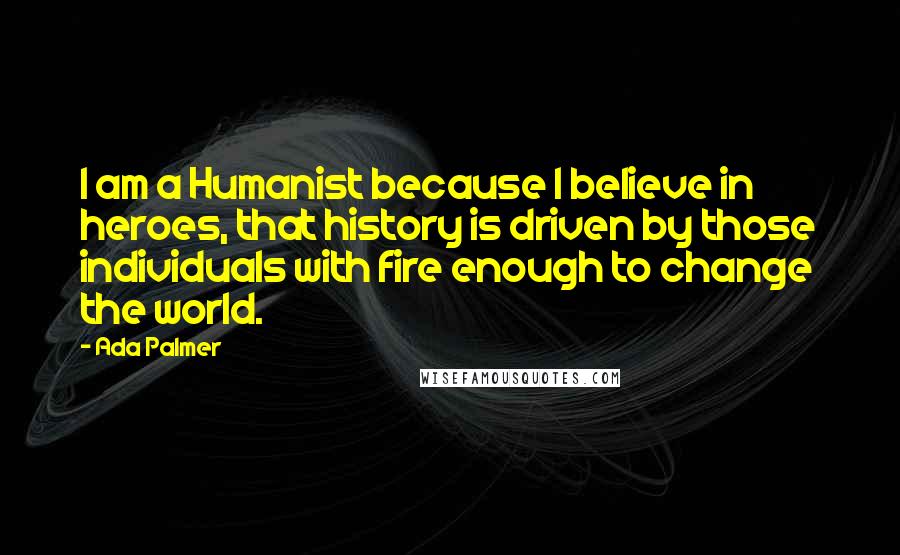 Ada Palmer Quotes: I am a Humanist because I believe in heroes, that history is driven by those individuals with fire enough to change the world.