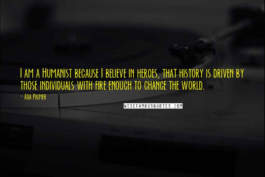 Ada Palmer Quotes: I am a Humanist because I believe in heroes, that history is driven by those individuals with fire enough to change the world.