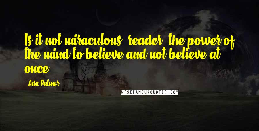 Ada Palmer Quotes: Is it not miraculous, reader, the power of the mind to believe and not believe at once?