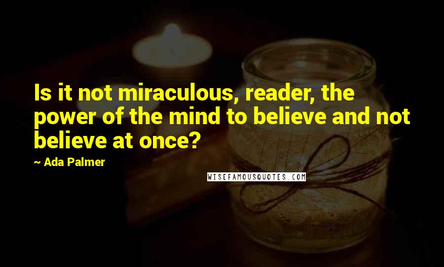 Ada Palmer Quotes: Is it not miraculous, reader, the power of the mind to believe and not believe at once?