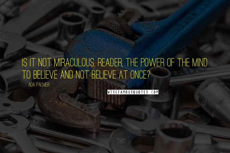 Ada Palmer Quotes: Is it not miraculous, reader, the power of the mind to believe and not believe at once?