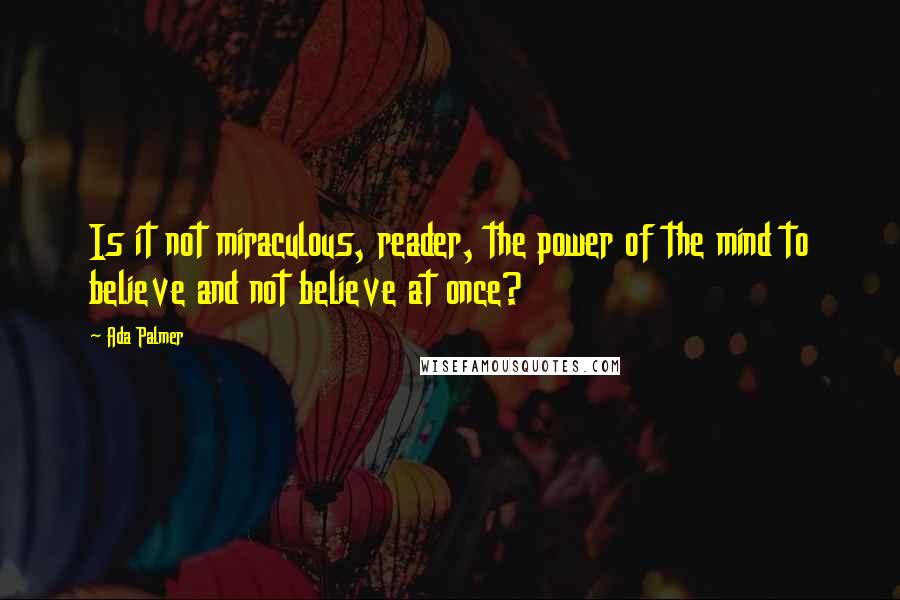 Ada Palmer Quotes: Is it not miraculous, reader, the power of the mind to believe and not believe at once?