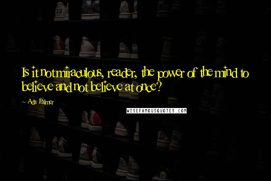 Ada Palmer Quotes: Is it not miraculous, reader, the power of the mind to believe and not believe at once?