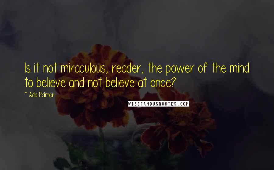 Ada Palmer Quotes: Is it not miraculous, reader, the power of the mind to believe and not believe at once?