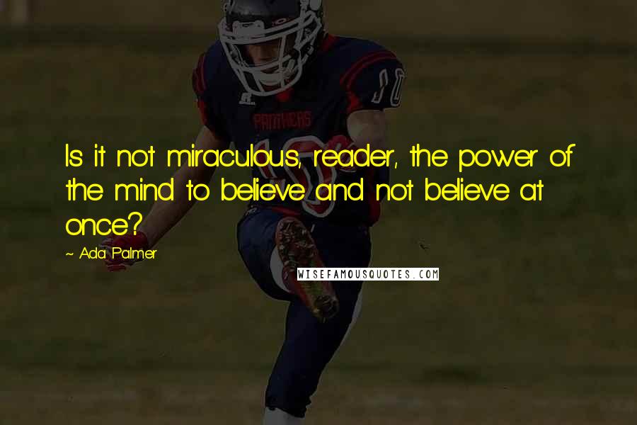 Ada Palmer Quotes: Is it not miraculous, reader, the power of the mind to believe and not believe at once?