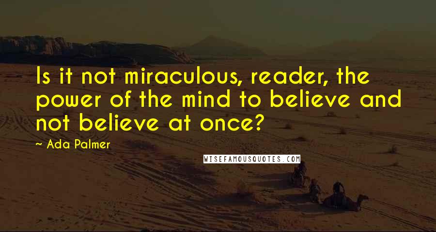 Ada Palmer Quotes: Is it not miraculous, reader, the power of the mind to believe and not believe at once?