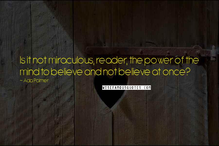 Ada Palmer Quotes: Is it not miraculous, reader, the power of the mind to believe and not believe at once?