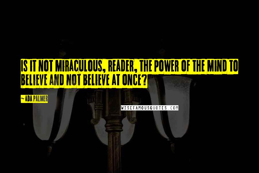 Ada Palmer Quotes: Is it not miraculous, reader, the power of the mind to believe and not believe at once?