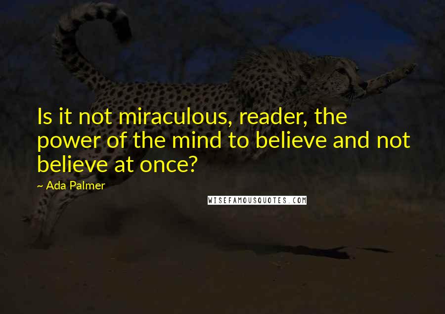 Ada Palmer Quotes: Is it not miraculous, reader, the power of the mind to believe and not believe at once?