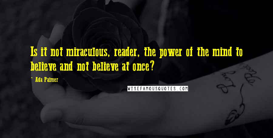 Ada Palmer Quotes: Is it not miraculous, reader, the power of the mind to believe and not believe at once?