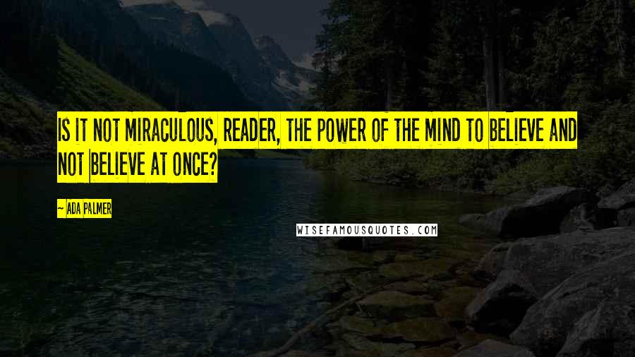 Ada Palmer Quotes: Is it not miraculous, reader, the power of the mind to believe and not believe at once?