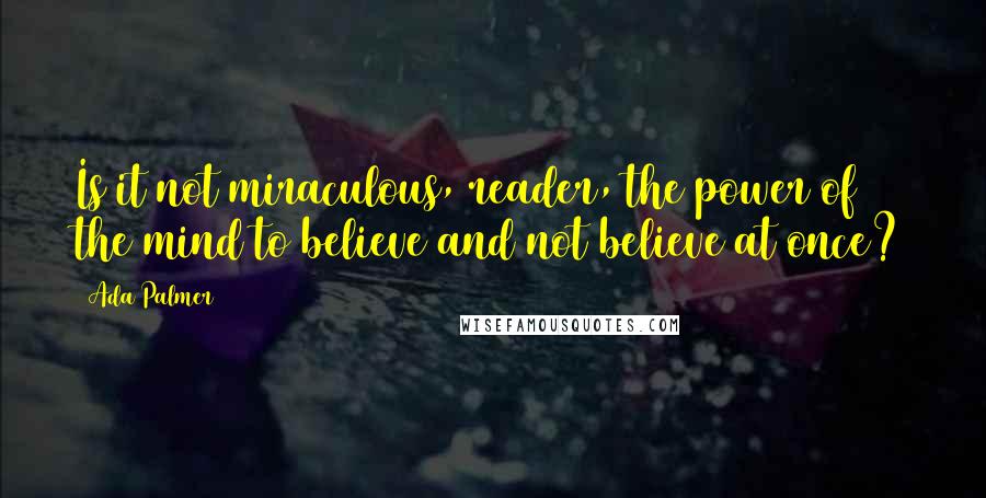 Ada Palmer Quotes: Is it not miraculous, reader, the power of the mind to believe and not believe at once?