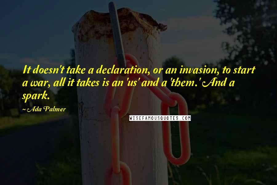 Ada Palmer Quotes: It doesn't take a declaration, or an invasion, to start a war, all it takes is an 'us' and a 'them.' And a spark.