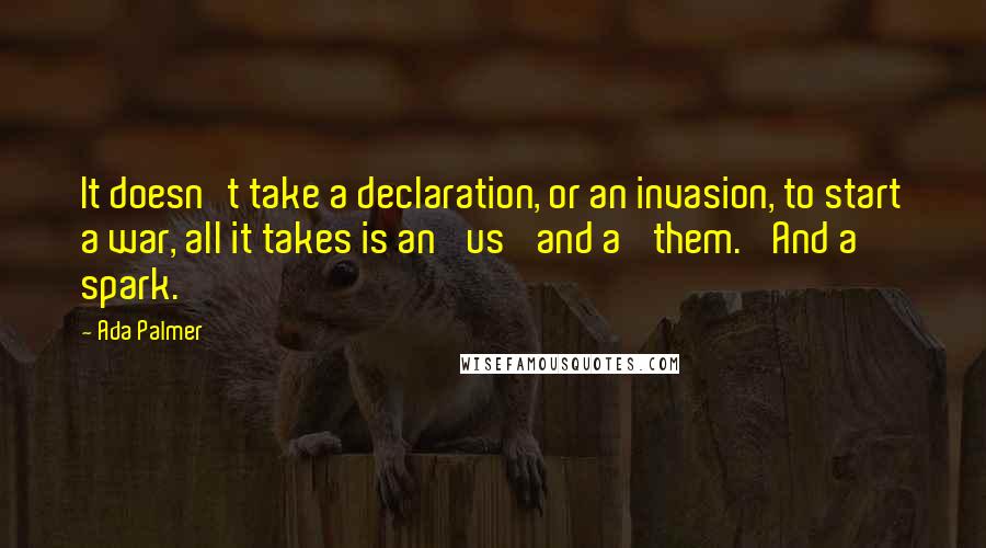 Ada Palmer Quotes: It doesn't take a declaration, or an invasion, to start a war, all it takes is an 'us' and a 'them.' And a spark.