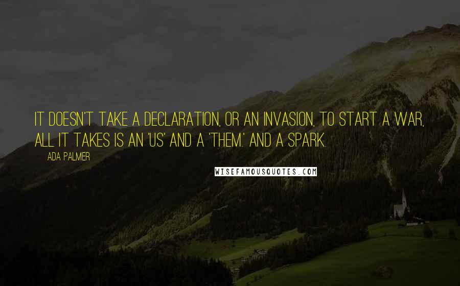 Ada Palmer Quotes: It doesn't take a declaration, or an invasion, to start a war, all it takes is an 'us' and a 'them.' And a spark.