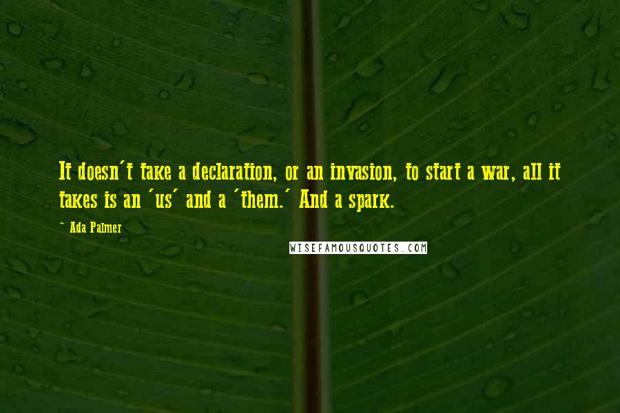 Ada Palmer Quotes: It doesn't take a declaration, or an invasion, to start a war, all it takes is an 'us' and a 'them.' And a spark.