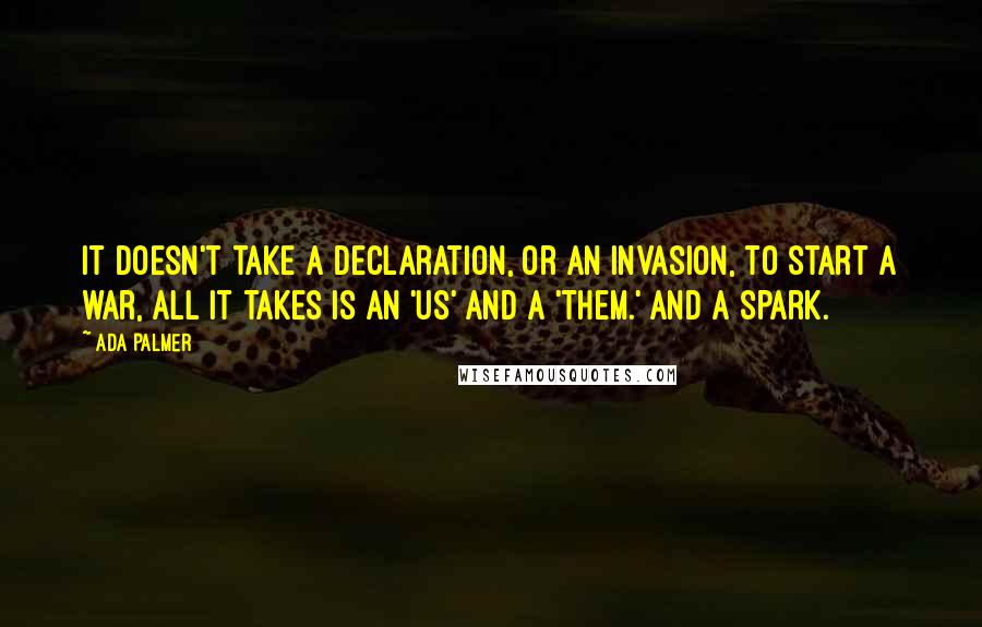 Ada Palmer Quotes: It doesn't take a declaration, or an invasion, to start a war, all it takes is an 'us' and a 'them.' And a spark.