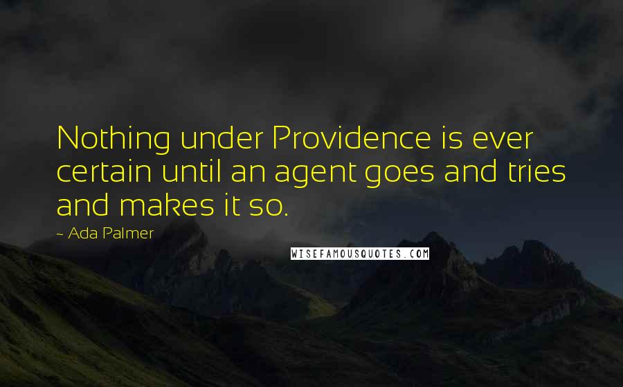 Ada Palmer Quotes: Nothing under Providence is ever certain until an agent goes and tries and makes it so.