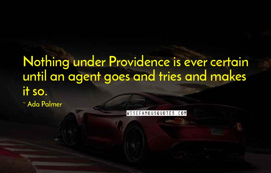 Ada Palmer Quotes: Nothing under Providence is ever certain until an agent goes and tries and makes it so.