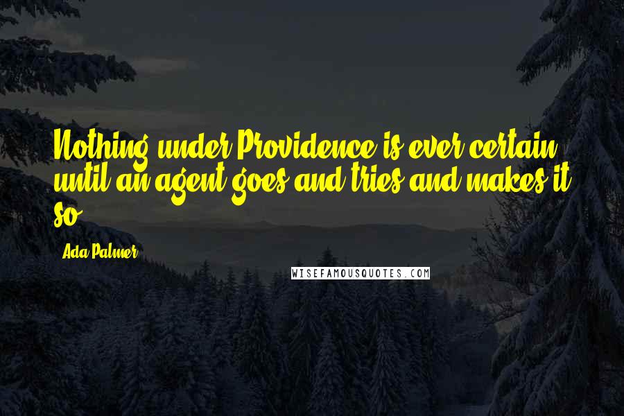 Ada Palmer Quotes: Nothing under Providence is ever certain until an agent goes and tries and makes it so.