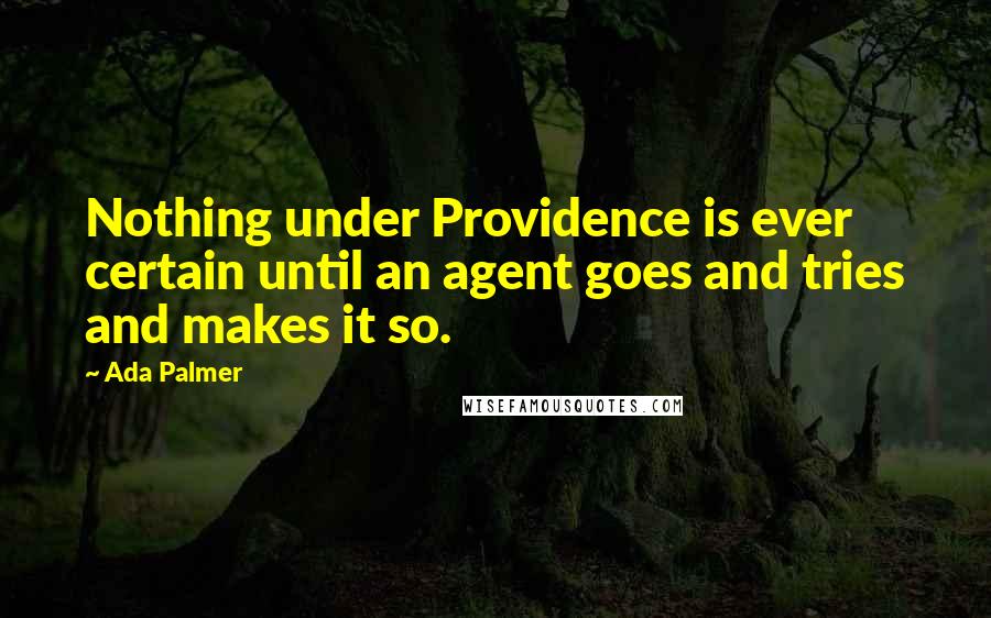 Ada Palmer Quotes: Nothing under Providence is ever certain until an agent goes and tries and makes it so.