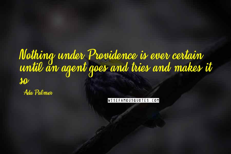 Ada Palmer Quotes: Nothing under Providence is ever certain until an agent goes and tries and makes it so.