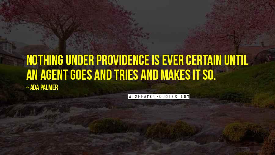 Ada Palmer Quotes: Nothing under Providence is ever certain until an agent goes and tries and makes it so.