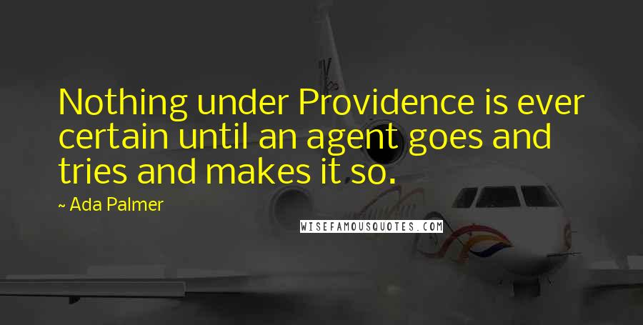 Ada Palmer Quotes: Nothing under Providence is ever certain until an agent goes and tries and makes it so.