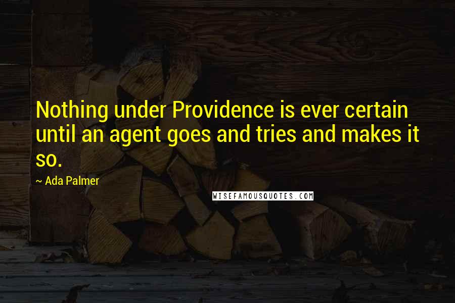 Ada Palmer Quotes: Nothing under Providence is ever certain until an agent goes and tries and makes it so.